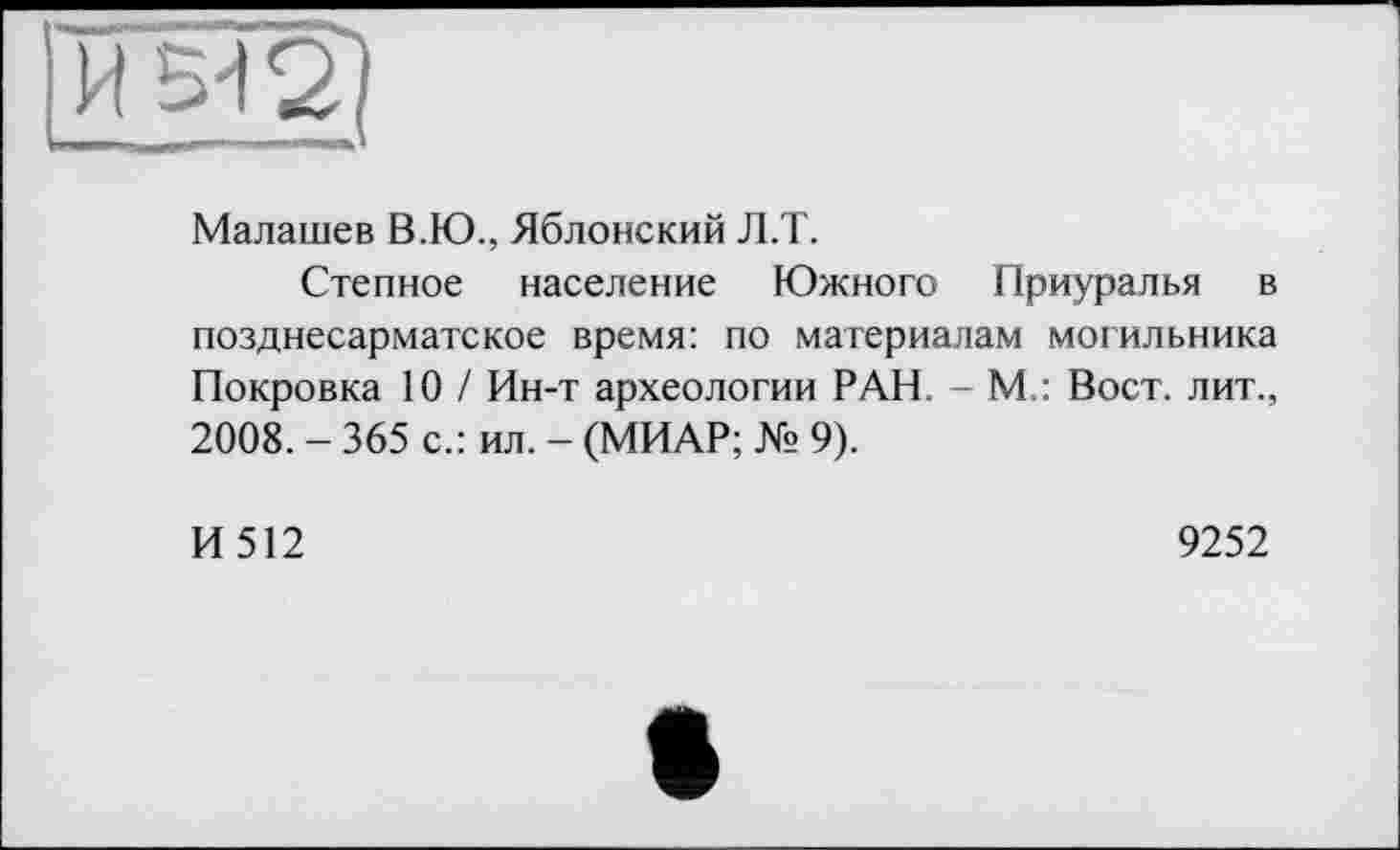 ﻿Малашев В.Ю., Яблонский Л.Т.
Степное население Южного Приуралья в позднесарматское время: по материалам могильника Покровка 10 / Ин-т археологии РАН. - М.: Вост, лит., 2008. - 365 с.: ил. - (МИАР; № 9).
И 512
9252